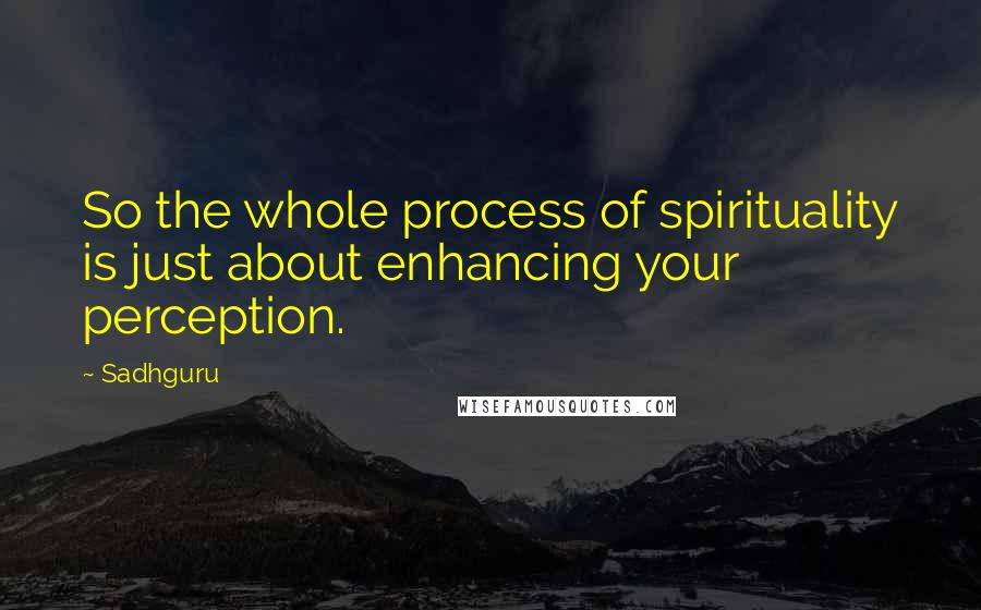 Sadhguru Quotes: So the whole process of spirituality is just about enhancing your perception.