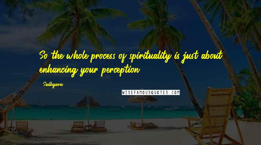 Sadhguru Quotes: So the whole process of spirituality is just about enhancing your perception.