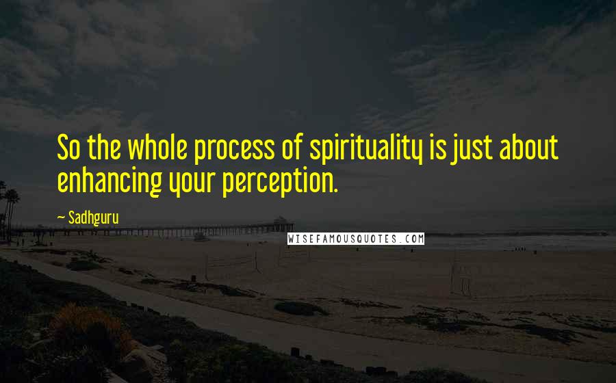 Sadhguru Quotes: So the whole process of spirituality is just about enhancing your perception.