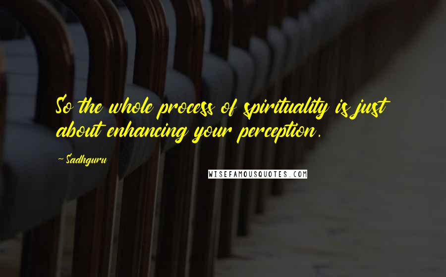 Sadhguru Quotes: So the whole process of spirituality is just about enhancing your perception.