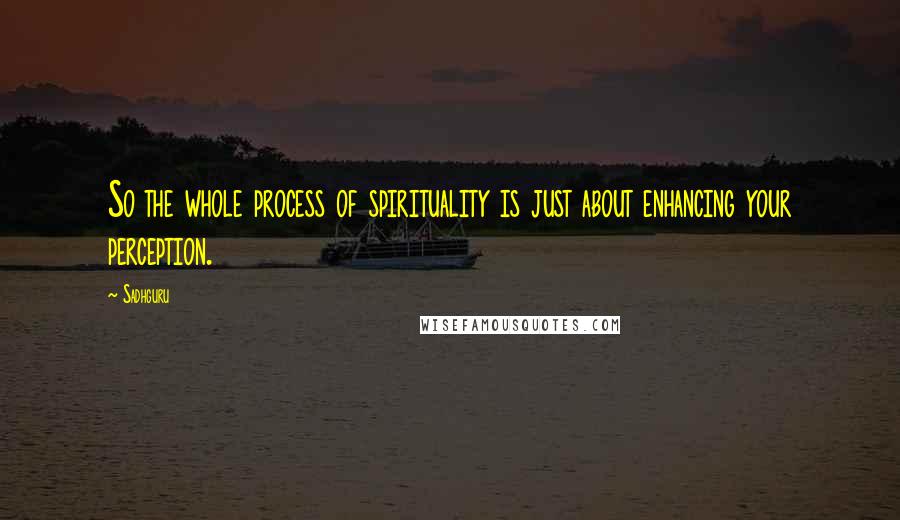 Sadhguru Quotes: So the whole process of spirituality is just about enhancing your perception.