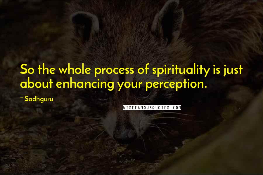 Sadhguru Quotes: So the whole process of spirituality is just about enhancing your perception.