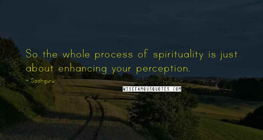Sadhguru Quotes: So the whole process of spirituality is just about enhancing your perception.