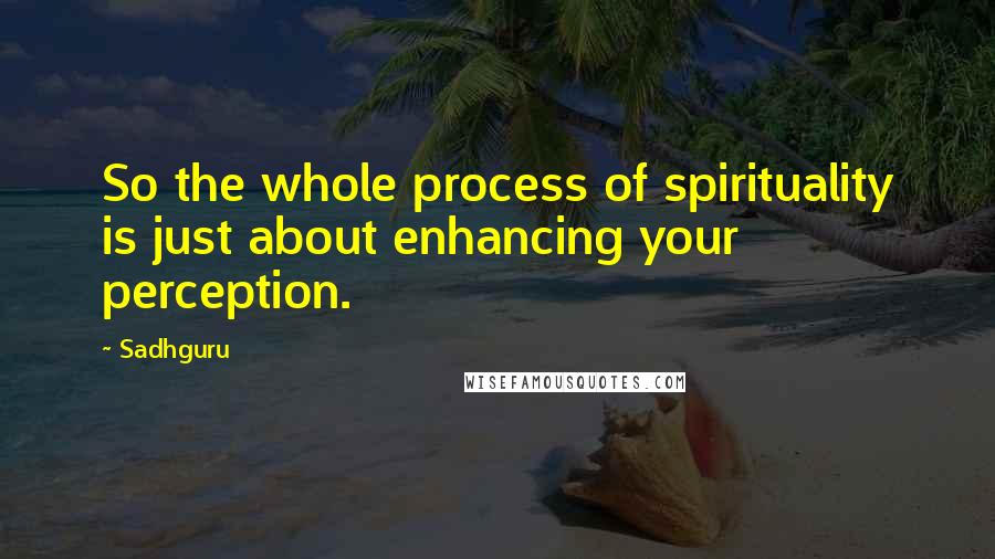 Sadhguru Quotes: So the whole process of spirituality is just about enhancing your perception.