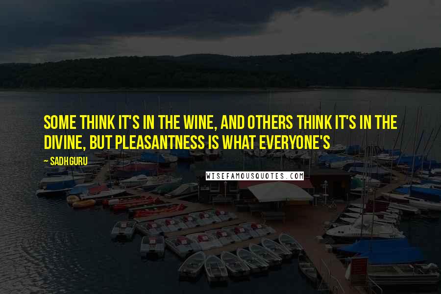 Sadhguru Quotes: some think it's in the wine, and others think it's in the divine, but pleasantness is what everyone's