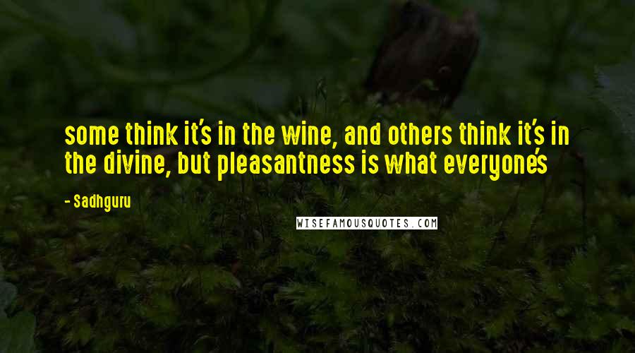 Sadhguru Quotes: some think it's in the wine, and others think it's in the divine, but pleasantness is what everyone's