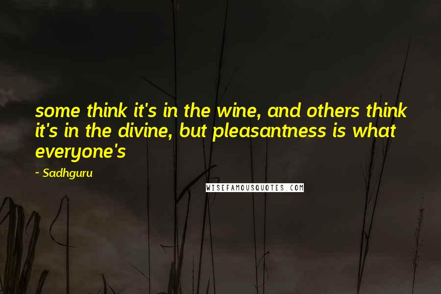 Sadhguru Quotes: some think it's in the wine, and others think it's in the divine, but pleasantness is what everyone's