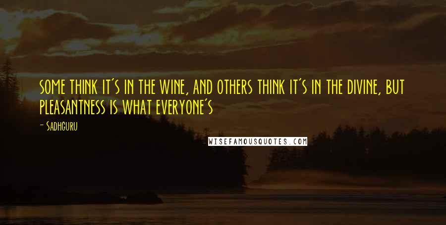Sadhguru Quotes: some think it's in the wine, and others think it's in the divine, but pleasantness is what everyone's