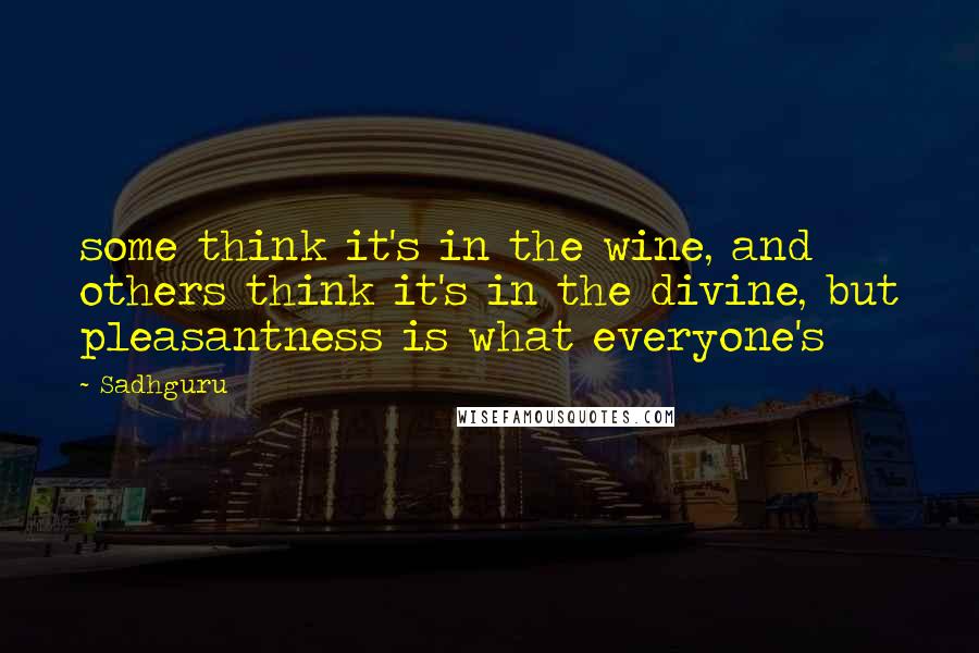 Sadhguru Quotes: some think it's in the wine, and others think it's in the divine, but pleasantness is what everyone's