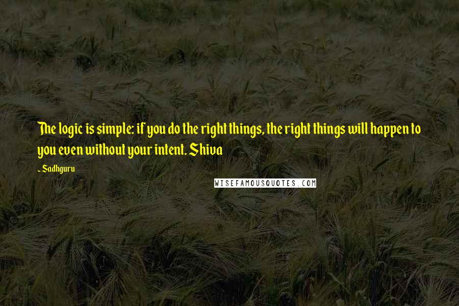 Sadhguru Quotes: The logic is simple: if you do the right things, the right things will happen to you even without your intent. Shiva