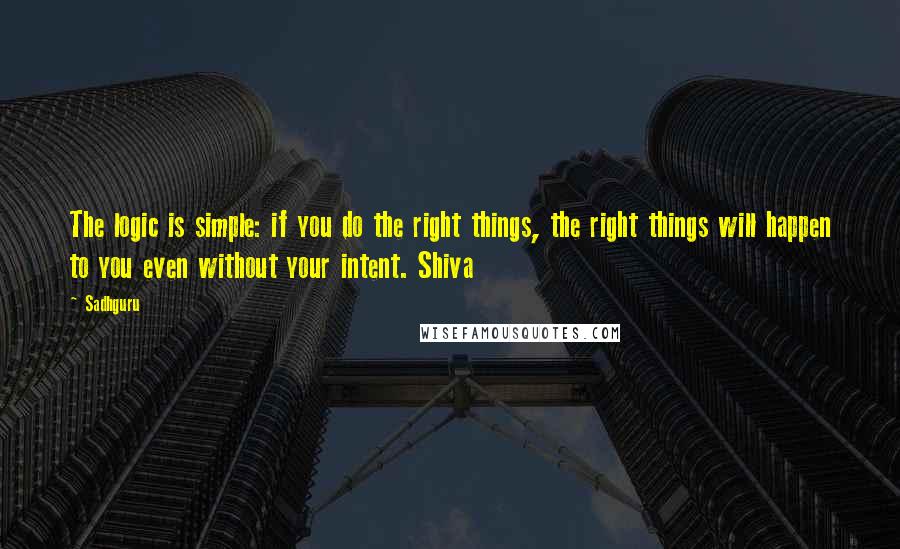 Sadhguru Quotes: The logic is simple: if you do the right things, the right things will happen to you even without your intent. Shiva