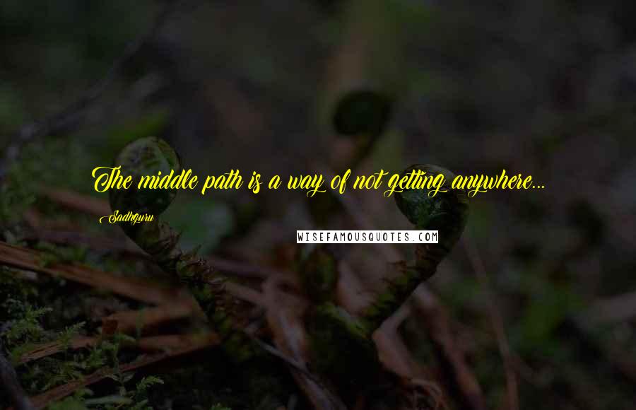 Sadhguru Quotes: The middle path is a way of not getting anywhere...