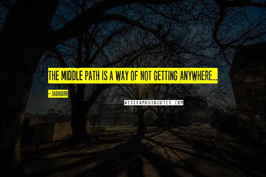 Sadhguru Quotes: The middle path is a way of not getting anywhere...