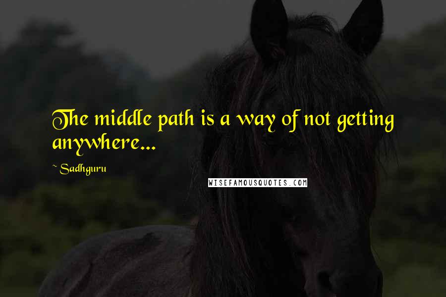 Sadhguru Quotes: The middle path is a way of not getting anywhere...