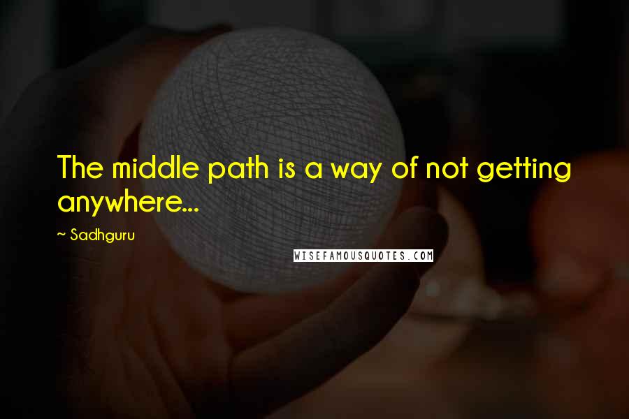 Sadhguru Quotes: The middle path is a way of not getting anywhere...