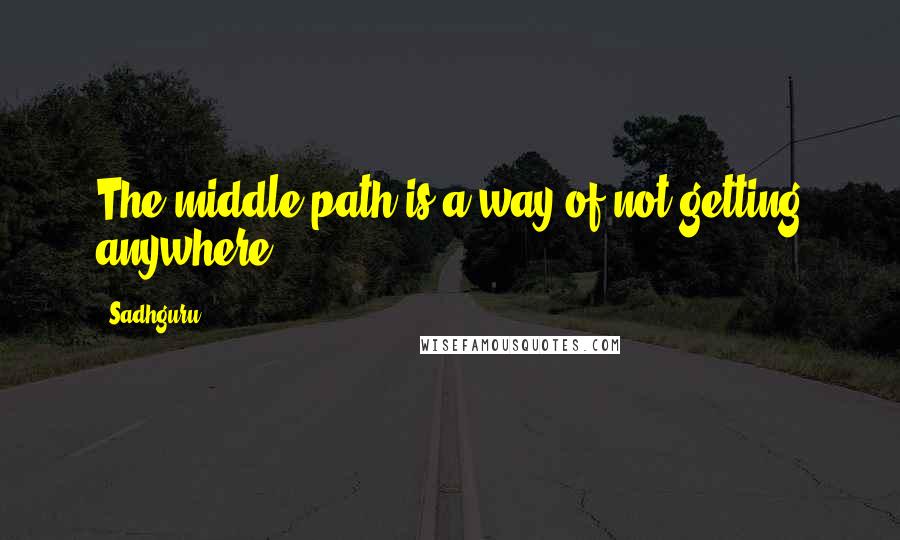 Sadhguru Quotes: The middle path is a way of not getting anywhere...