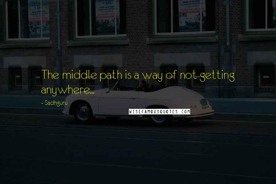 Sadhguru Quotes: The middle path is a way of not getting anywhere...