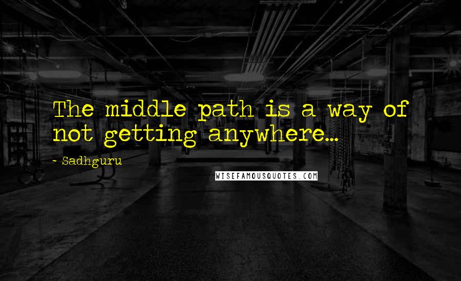 Sadhguru Quotes: The middle path is a way of not getting anywhere...