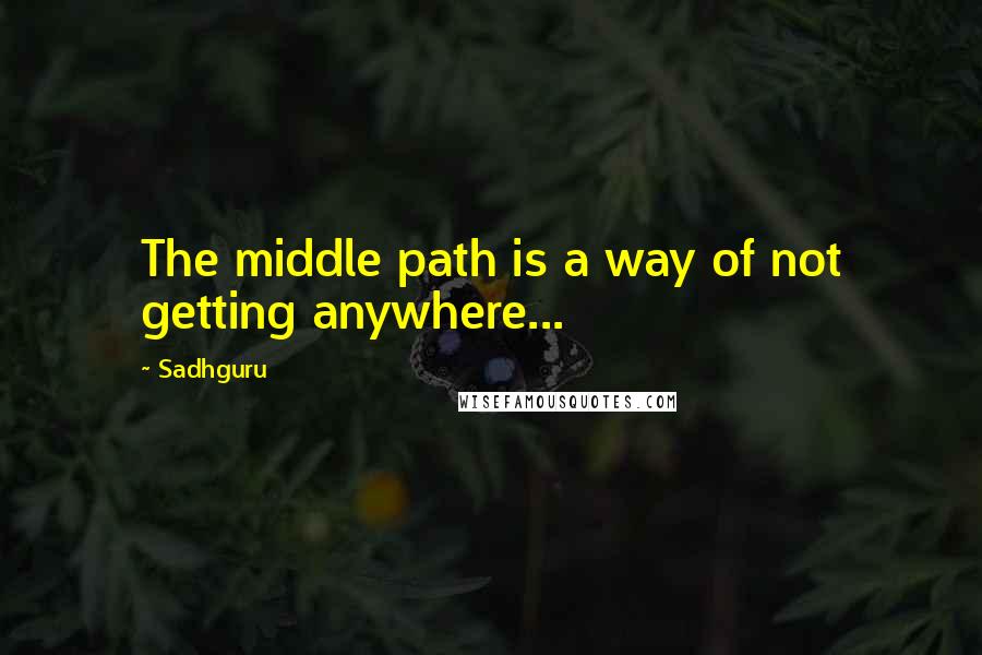 Sadhguru Quotes: The middle path is a way of not getting anywhere...