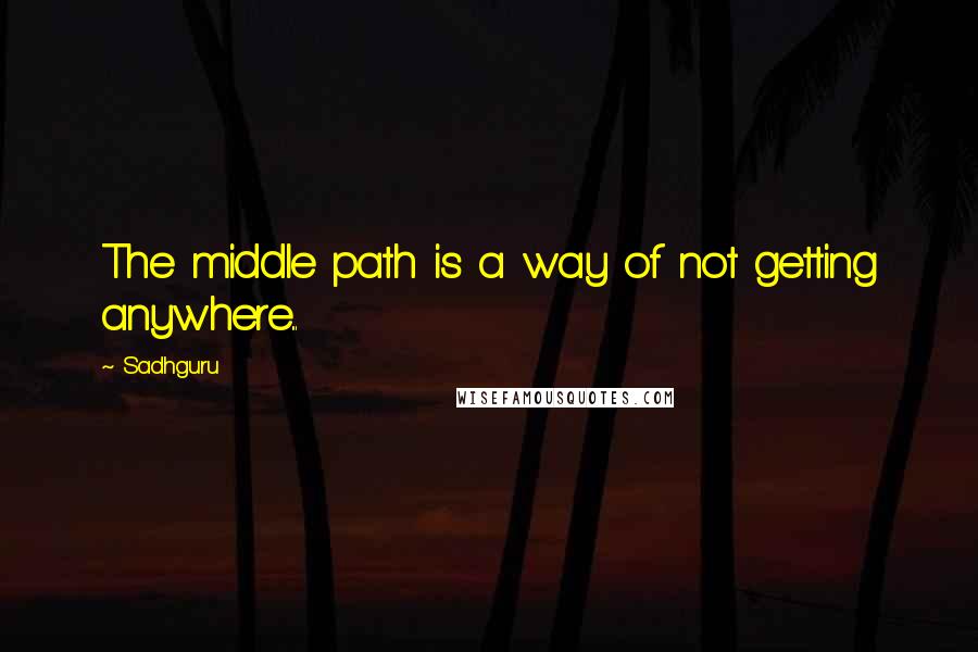 Sadhguru Quotes: The middle path is a way of not getting anywhere...