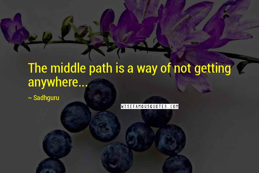 Sadhguru Quotes: The middle path is a way of not getting anywhere...