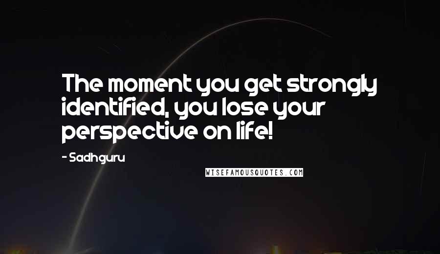 Sadhguru Quotes: The moment you get strongly identified, you lose your perspective on life!