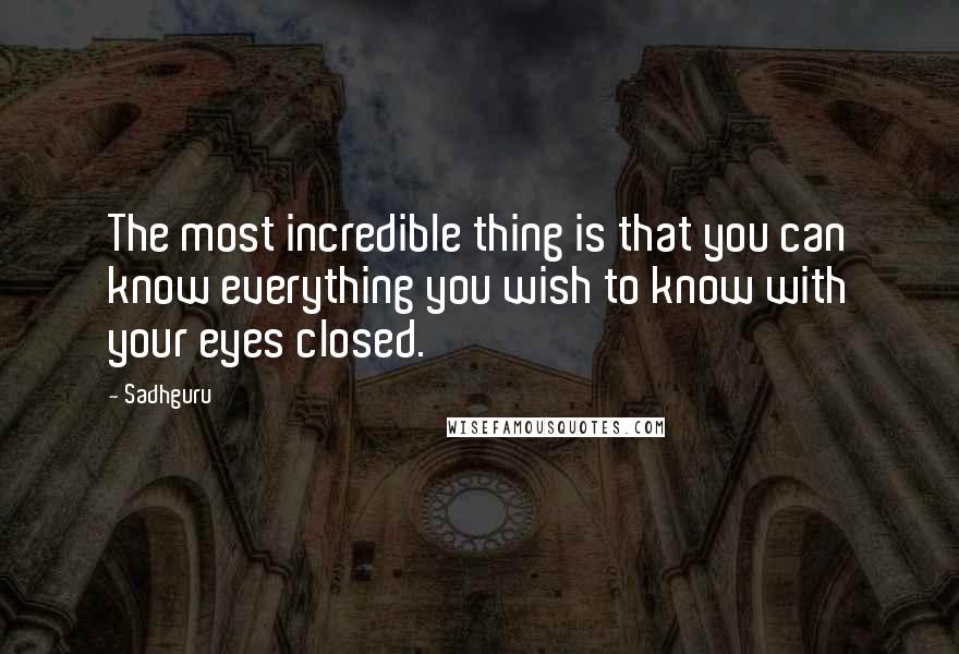Sadhguru Quotes: The most incredible thing is that you can know everything you wish to know with your eyes closed.