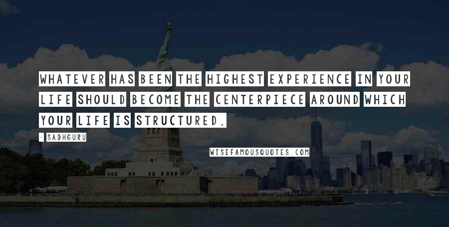Sadhguru Quotes: Whatever has been the highest experience in your life should become the centerpiece around which your life is structured.