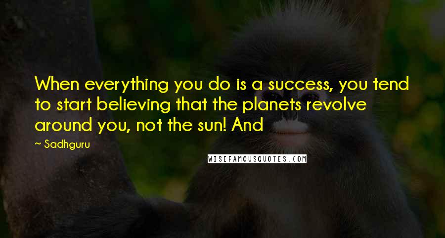 Sadhguru Quotes: When everything you do is a success, you tend to start believing that the planets revolve around you, not the sun! And