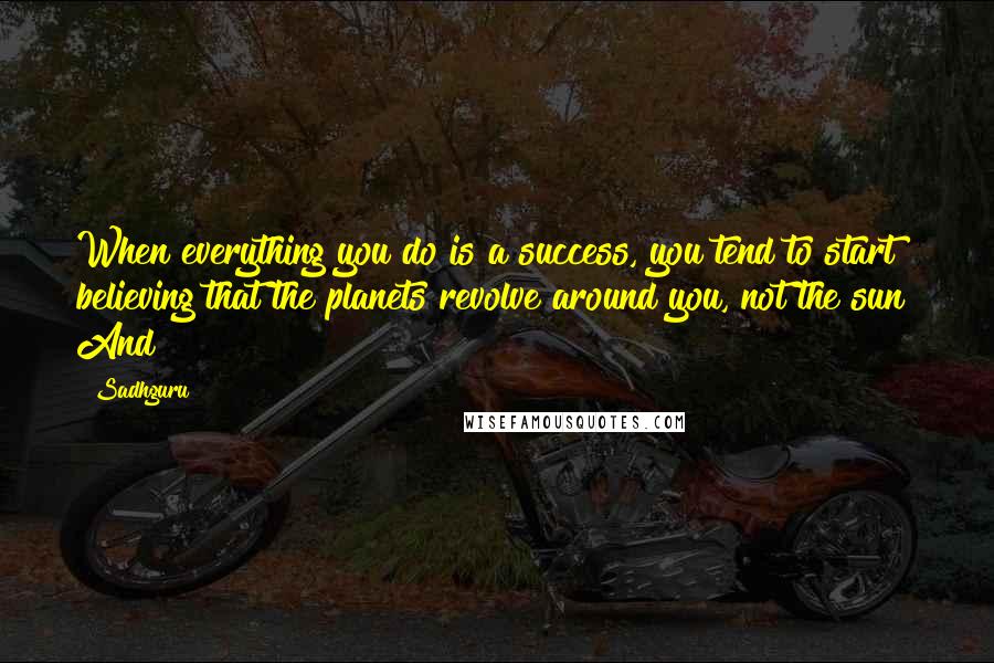 Sadhguru Quotes: When everything you do is a success, you tend to start believing that the planets revolve around you, not the sun! And