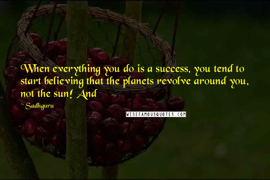 Sadhguru Quotes: When everything you do is a success, you tend to start believing that the planets revolve around you, not the sun! And