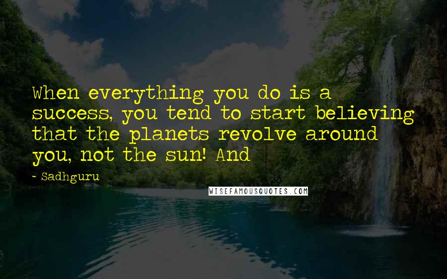 Sadhguru Quotes: When everything you do is a success, you tend to start believing that the planets revolve around you, not the sun! And