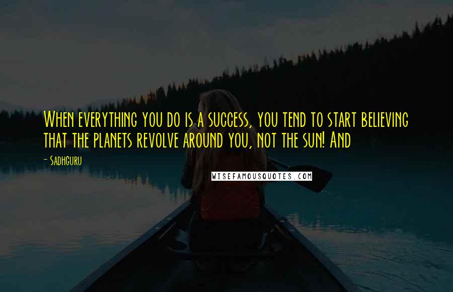 Sadhguru Quotes: When everything you do is a success, you tend to start believing that the planets revolve around you, not the sun! And