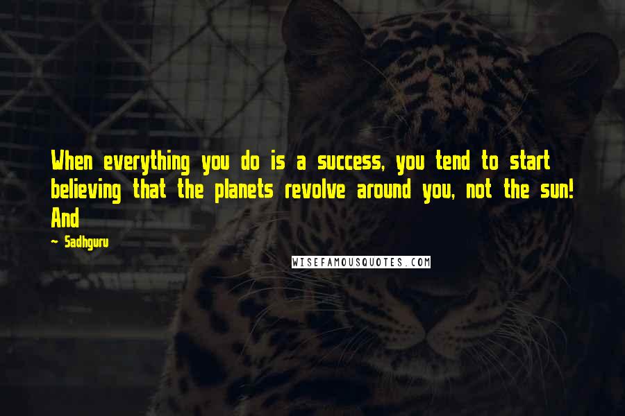 Sadhguru Quotes: When everything you do is a success, you tend to start believing that the planets revolve around you, not the sun! And