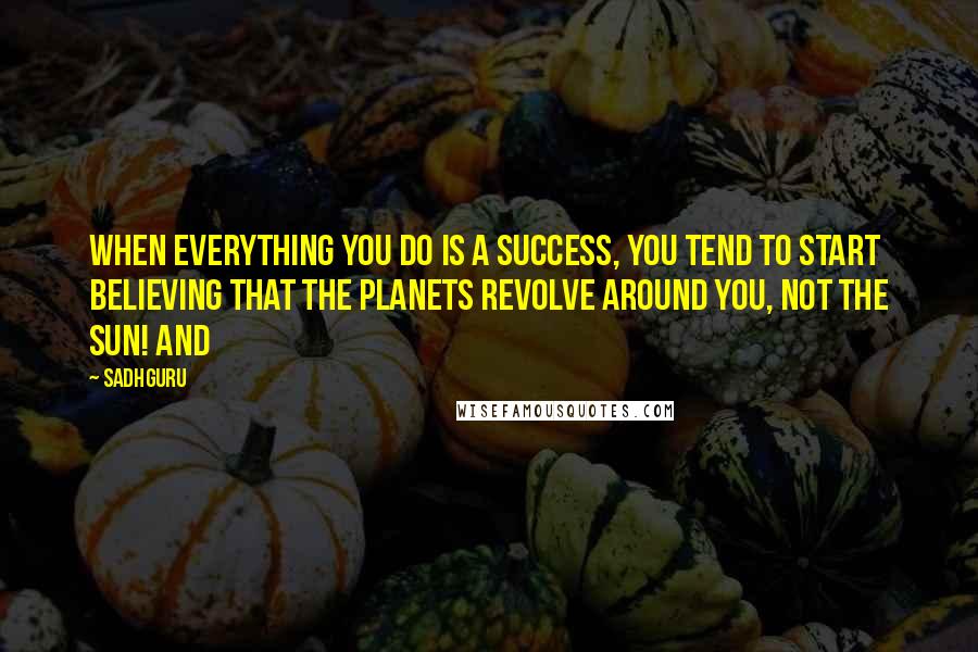 Sadhguru Quotes: When everything you do is a success, you tend to start believing that the planets revolve around you, not the sun! And