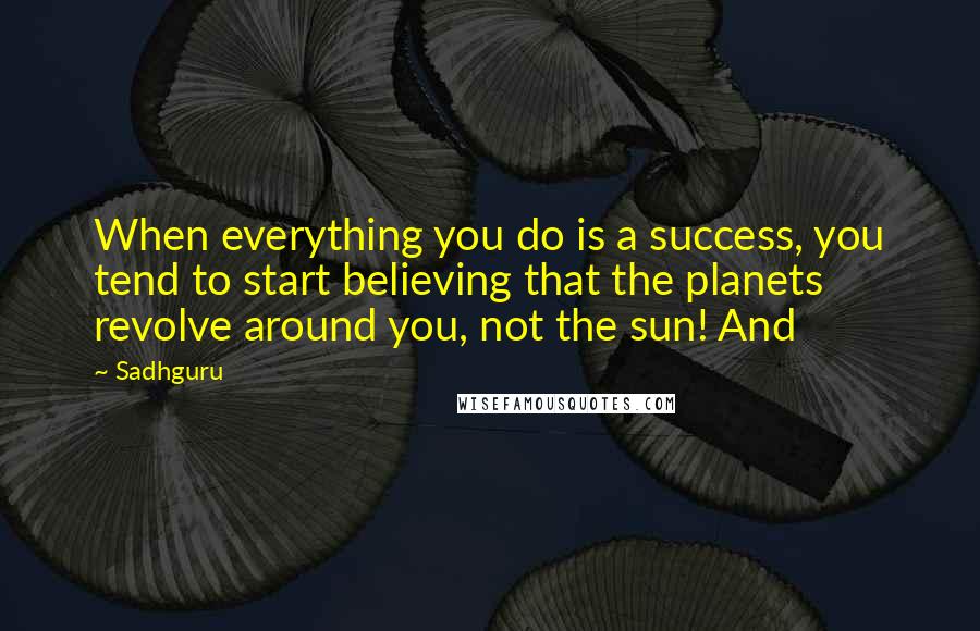 Sadhguru Quotes: When everything you do is a success, you tend to start believing that the planets revolve around you, not the sun! And