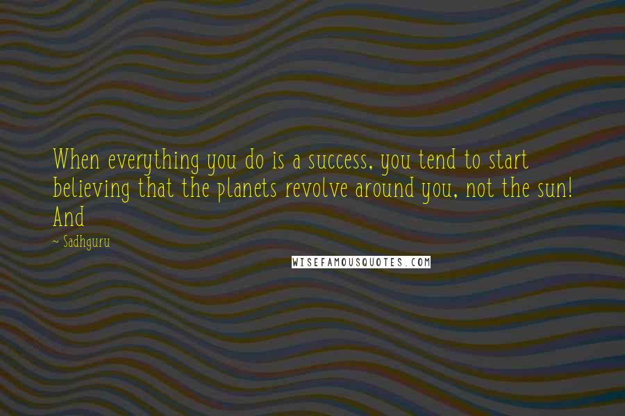 Sadhguru Quotes: When everything you do is a success, you tend to start believing that the planets revolve around you, not the sun! And