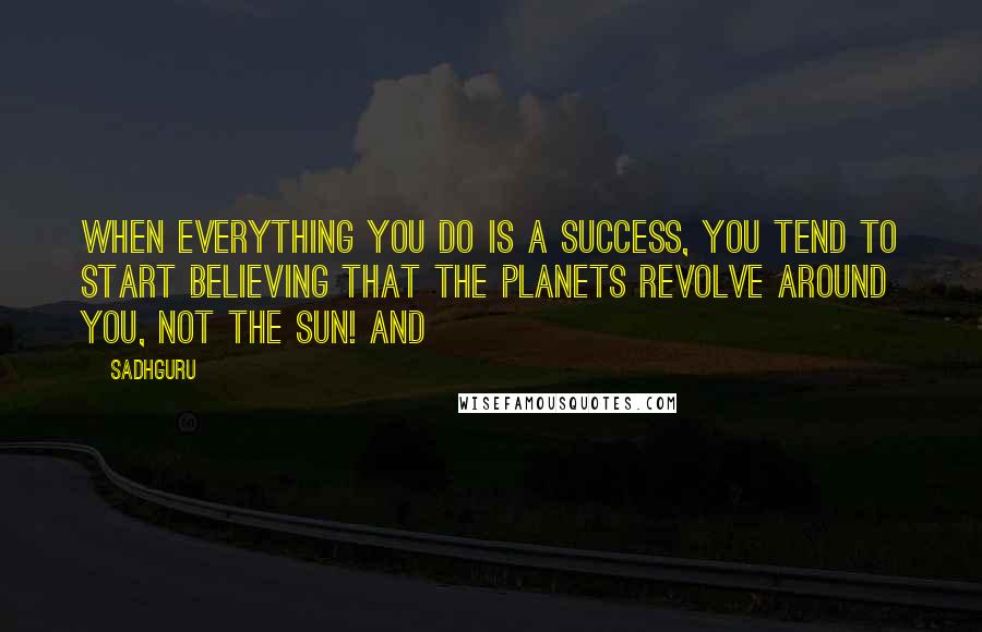 Sadhguru Quotes: When everything you do is a success, you tend to start believing that the planets revolve around you, not the sun! And