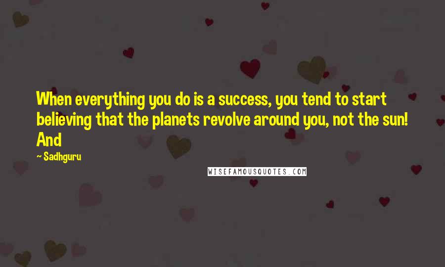 Sadhguru Quotes: When everything you do is a success, you tend to start believing that the planets revolve around you, not the sun! And