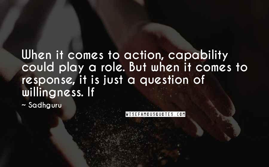 Sadhguru Quotes: When it comes to action, capability could play a role. But when it comes to response, it is just a question of willingness. If