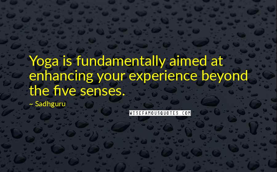 Sadhguru Quotes: Yoga is fundamentally aimed at enhancing your experience beyond the five senses.