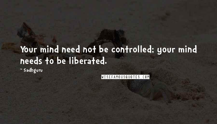 Sadhguru Quotes: Your mind need not be controlled; your mind needs to be liberated.