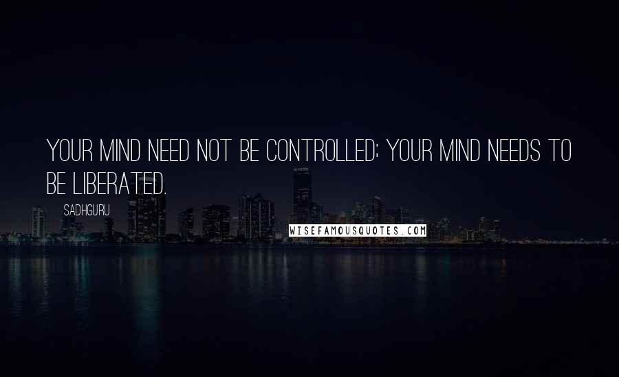 Sadhguru Quotes: Your mind need not be controlled; your mind needs to be liberated.