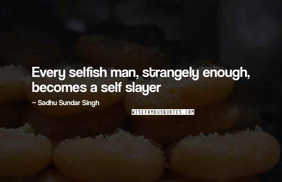 Sadhu Sundar Singh Quotes: Every selfish man, strangely enough, becomes a self slayer