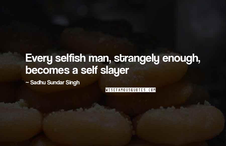 Sadhu Sundar Singh Quotes: Every selfish man, strangely enough, becomes a self slayer