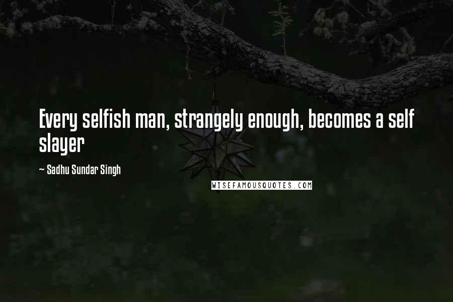 Sadhu Sundar Singh Quotes: Every selfish man, strangely enough, becomes a self slayer