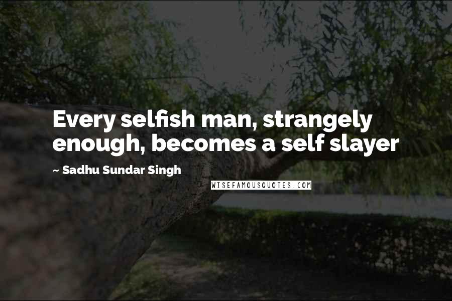 Sadhu Sundar Singh Quotes: Every selfish man, strangely enough, becomes a self slayer