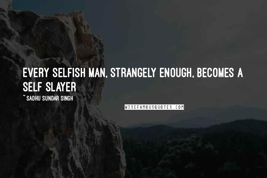 Sadhu Sundar Singh Quotes: Every selfish man, strangely enough, becomes a self slayer