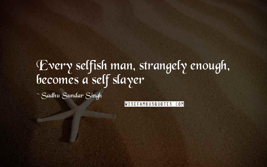 Sadhu Sundar Singh Quotes: Every selfish man, strangely enough, becomes a self slayer