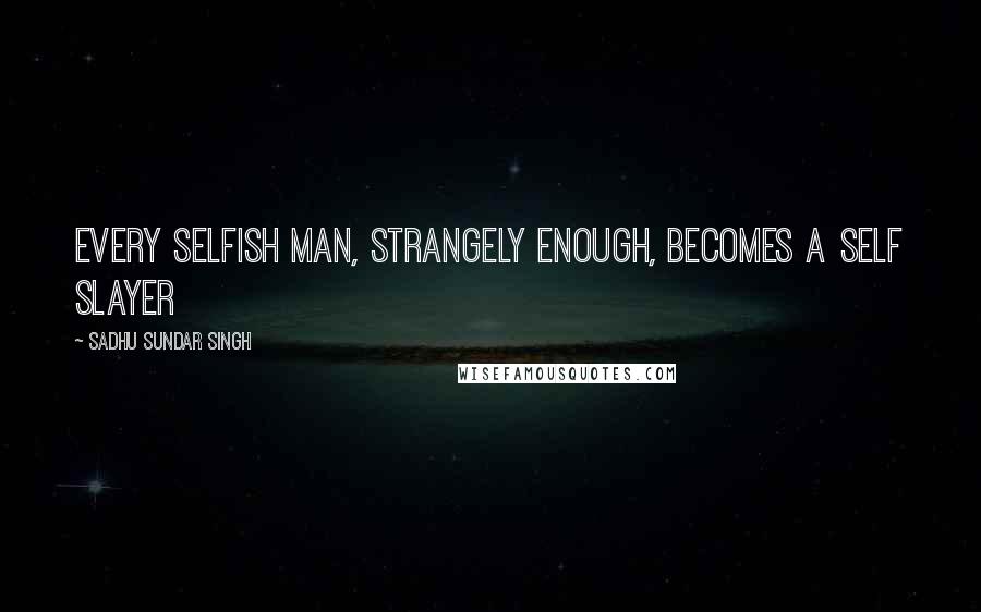 Sadhu Sundar Singh Quotes: Every selfish man, strangely enough, becomes a self slayer